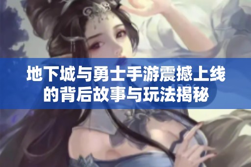 地下城与勇士手游震撼上线的背后故事与玩法揭秘