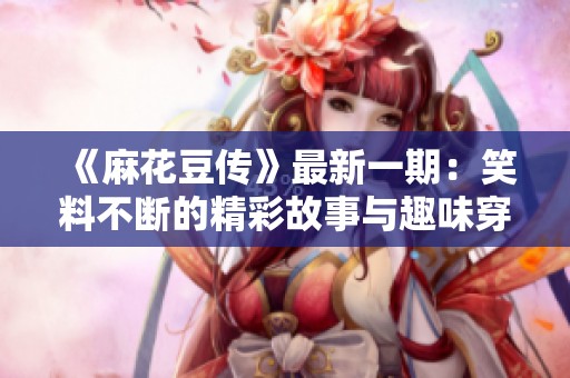 《麻花豆传》最新一期：笑料不断的精彩故事与趣味穿插