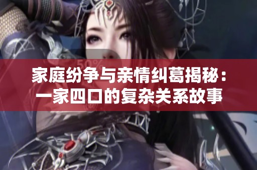 家庭纷争与亲情纠葛揭秘：一家四口的复杂关系故事