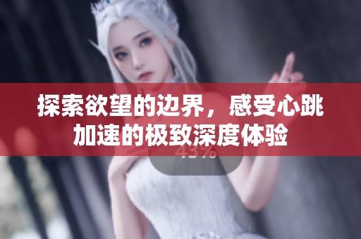 探索欲望的边界，感受心跳加速的极致深度体验