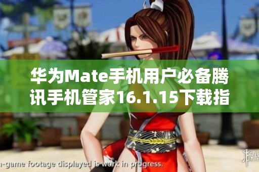 华为Mate手机用户必备腾讯手机管家16.1.15下载指南