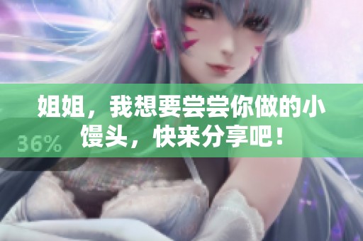 姐姐，我想要尝尝你做的小馒头，快来分享吧！