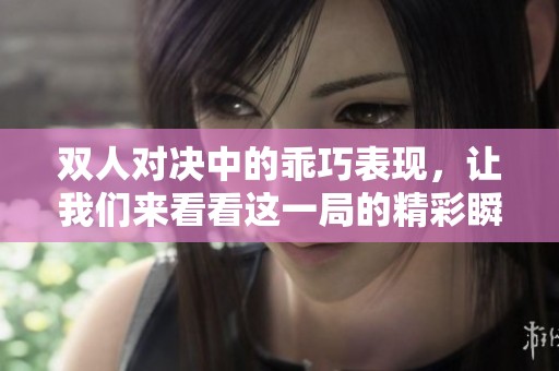 双人对决中的乖巧表现，让我们来看看这一局的精彩瞬间