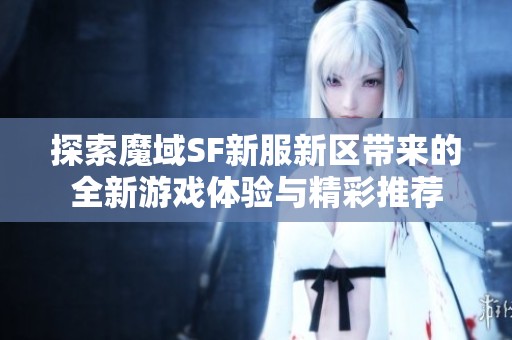 探索魔域SF新服新区带来的全新游戏体验与精彩推荐