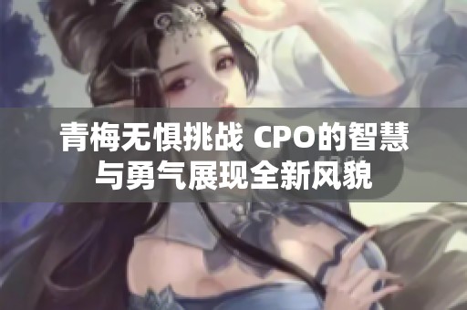 青梅无惧挑战 CPO的智慧与勇气展现全新风貌
