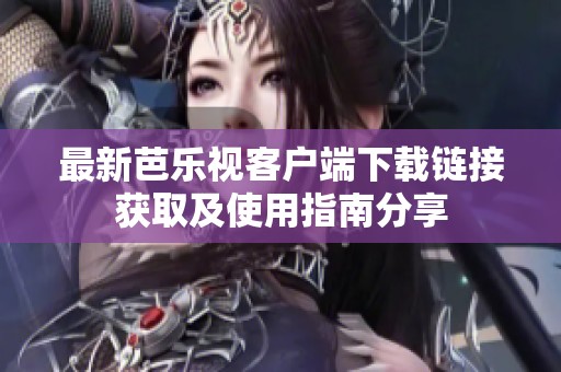 最新芭乐视客户端下载链接获取及使用指南分享