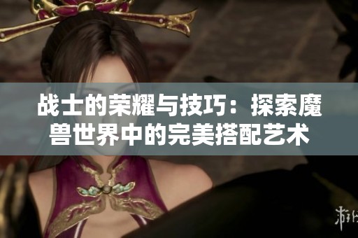 战士的荣耀与技巧：探索魔兽世界中的完美搭配艺术