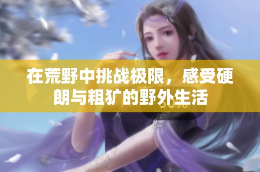 在荒野中挑战极限，感受硬朗与粗犷的野外生活