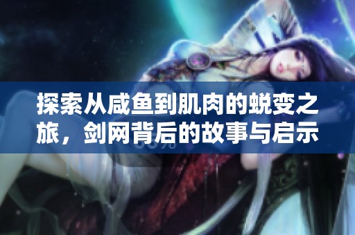 探索从咸鱼到肌肉的蜕变之旅，剑网背后的故事与启示