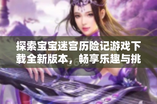 探索宝宝迷宫历险记游戏下载全新版本，畅享乐趣与挑战