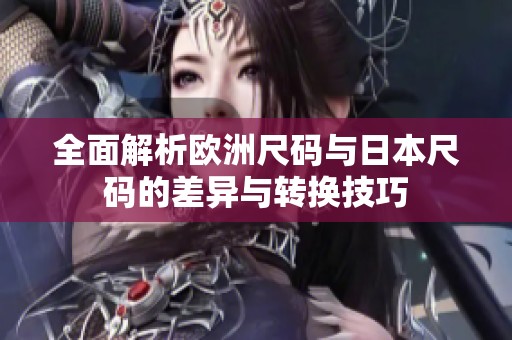 全面解析欧洲尺码与日本尺码的差异与转换技巧