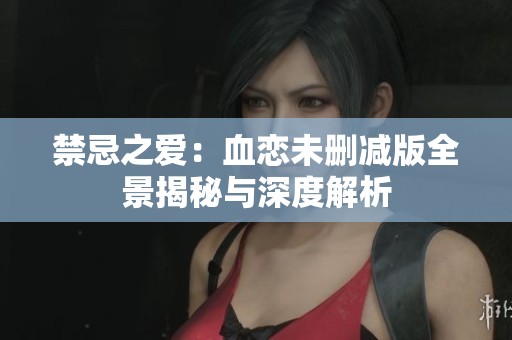 禁忌之爱：血恋未删减版全景揭秘与深度解析