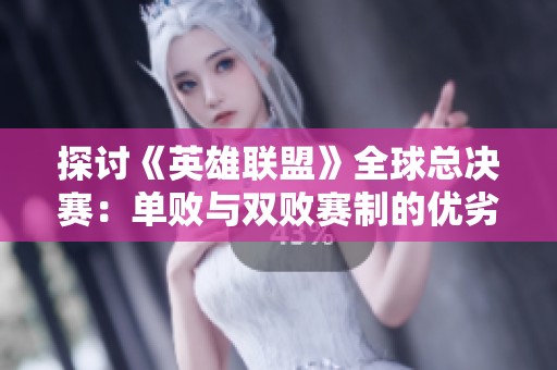 探讨《英雄联盟》全球总决赛：单败与双败赛制的优劣比较