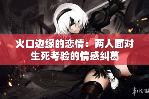 火口边缘的恋情：两人面对生死考验的情感纠葛