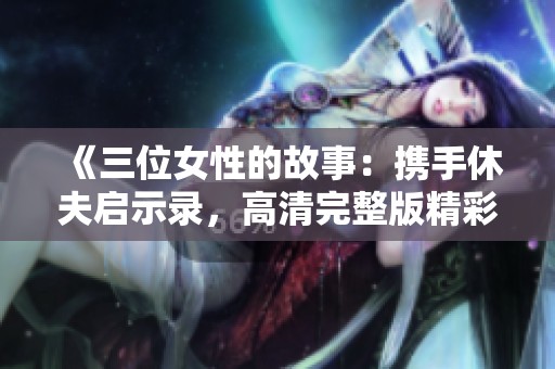 《三位女性的故事：携手休夫启示录，高清完整版精彩呈现》
