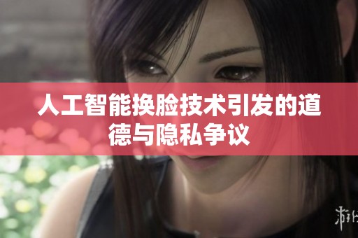 人工智能换脸技术引发的道德与隐私争议