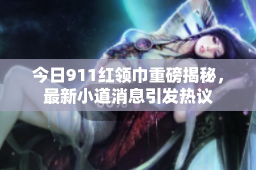 今日911红领巾重磅揭秘，最新小道消息引发热议