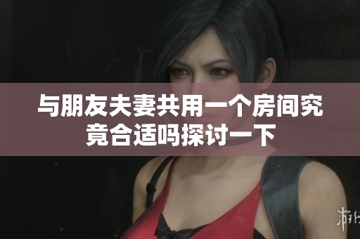 与朋友夫妻共用一个房间究竟合适吗探讨一下