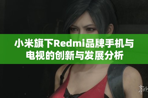 小米旗下Redmi品牌手机与电视的创新与发展分析