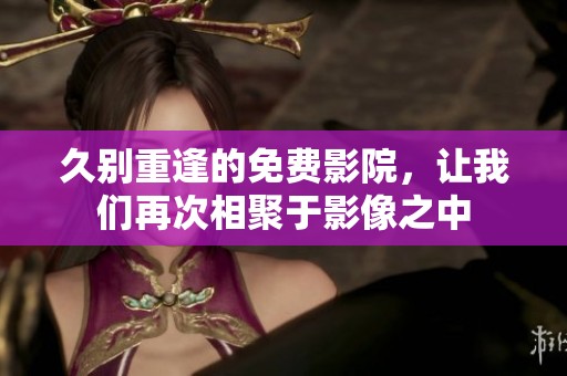 久别重逢的免费影院，让我们再次相聚于影像之中