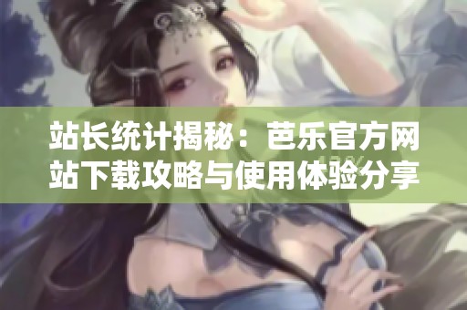 站长统计揭秘：芭乐官方网站下载攻略与使用体验分享