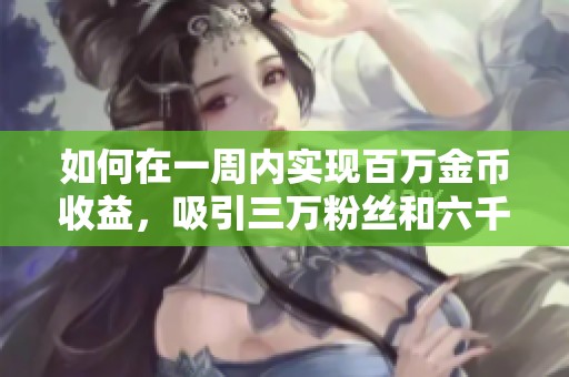 如何在一周内实现百万金币收益，吸引三万粉丝和六千优质作品