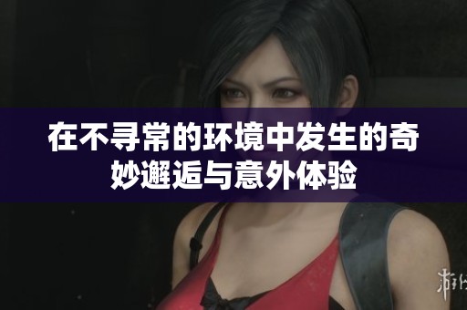 在不寻常的环境中发生的奇妙邂逅与意外体验
