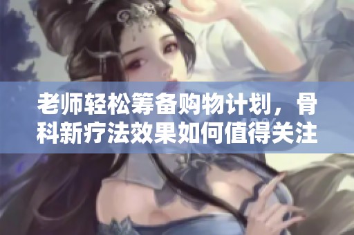 老师轻松筹备购物计划，骨科新疗法效果如何值得关注