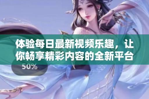 体验每日最新视频乐趣，让你畅享精彩内容的全新平台
