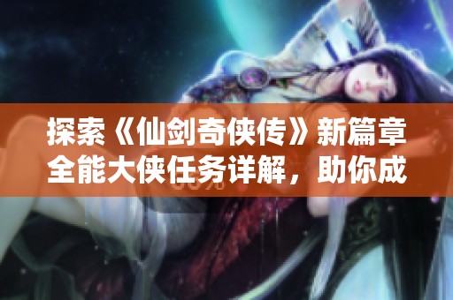 探索《仙剑奇侠传》新篇章全能大侠任务详解，助你成就传奇旅程