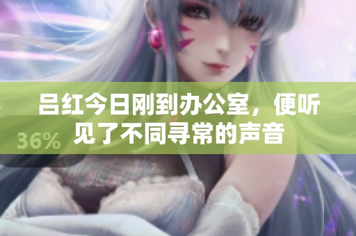 吕红今日刚到办公室，便听见了不同寻常的声音