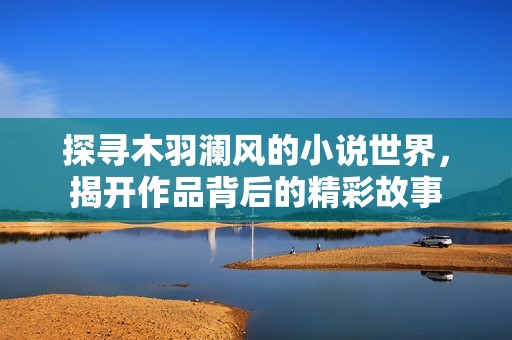 探寻木羽澜风的小说世界，揭开作品背后的精彩故事