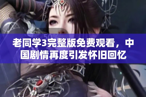 老同学3完整版免费观看，中国剧情再度引发怀旧回忆