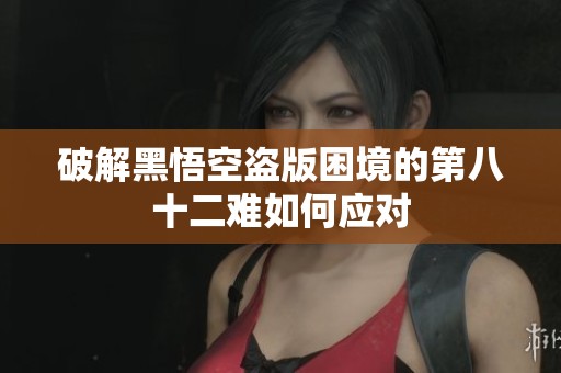 破解黑悟空盗版困境的第八十二难如何应对