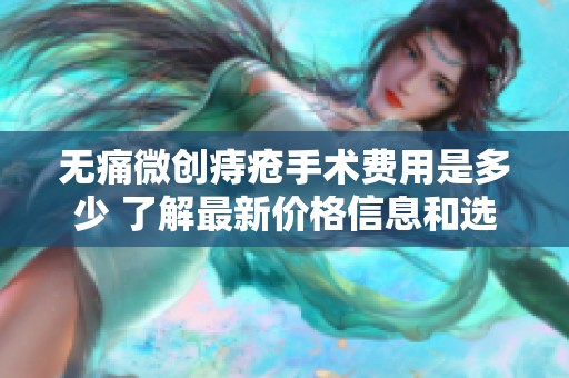 无痛微创痔疮手术费用是多少 了解最新价格信息和选择建议