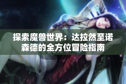 探索魔兽世界：达拉然至诺森德的全方位冒险指南