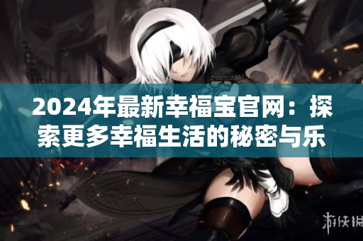 2024年最新幸福宝官网：探索更多幸福生活的秘密与乐趣