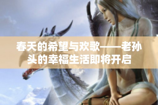 春天的希望与欢歌——老孙头的幸福生活即将开启