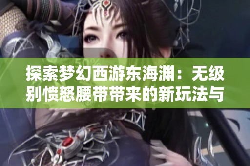 探索梦幻西游东海渊：无级别愤怒腰带带来的新玩法与策略