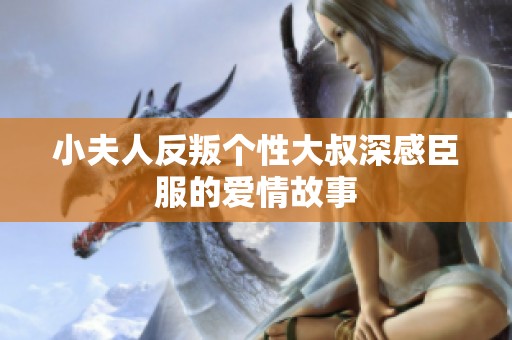 小夫人反叛个性大叔深感臣服的爱情故事