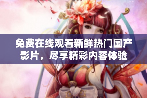 免费在线观看新鲜热门国产影片，尽享精彩内容体验