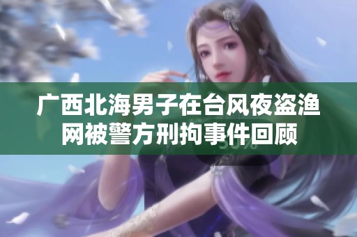 广西北海男子在台风夜盗渔网被警方刑拘事件回顾