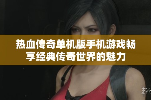 热血传奇单机版手机游戏畅享经典传奇世界的魅力