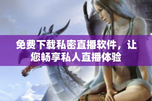 免费下载私密直播软件，让您畅享私人直播体验