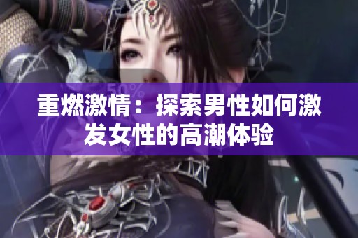 重燃激情：探索男性如何激发女性的高潮体验