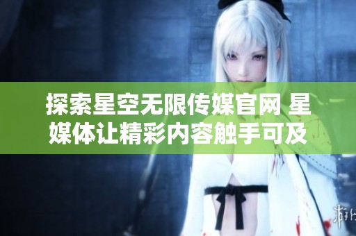 探索星空无限传媒官网 星媒体让精彩内容触手可及