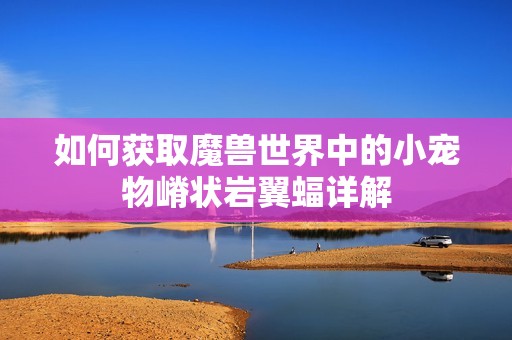 如何获取魔兽世界中的小宠物嵴状岩翼蝠详解