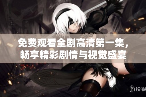 免费观看全剧高清第一集，畅享精彩剧情与视觉盛宴