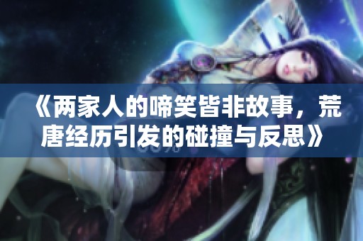 《两家人的啼笑皆非故事，荒唐经历引发的碰撞与反思》