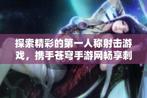探索精彩的第一人称射击游戏，携手苍穹手游网畅享刺激对战体验
